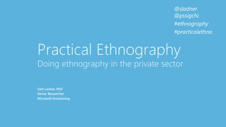 @sladner
@pssigchi
#ethnography
#practicalethno
Practical Ethnography
Doing ethnography in the private sector
Sam Ladner, PhD
Senior Researcher
Microsoft Envisioning
 