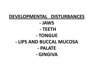 DEVELOPMENTAL DISTURBANCES
             - JAWS
              - TEETH
           - TONGUE
  - LIPS AND BUCCAL MUCOSA
            - PALATE
           - GINGIVA
 