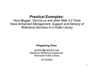 Practical Examples:   How Blogger, Del.icio.us and other Web 2.0 Tools Have Enhanced Management, Support and Delivery of Reference Services in a Public Library Pingsheng Chen [email_address] Electronic Reference Supervisor Worcester Public Library 10/10/2008 