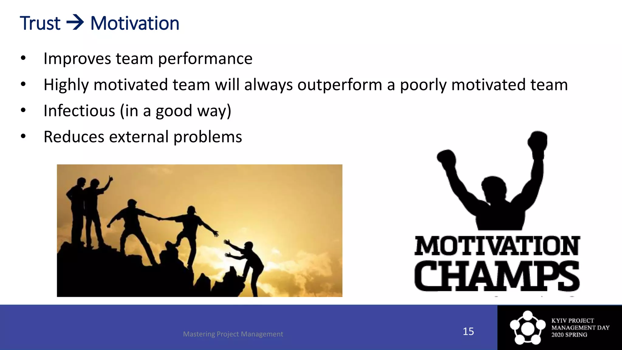 Trust  Motivation
• Improves team performance
• Highly motivated team will always outperform a poorly motivated team
• Infectious (in a good way)
• Reduces external problems
Mastering Project Management 15
 