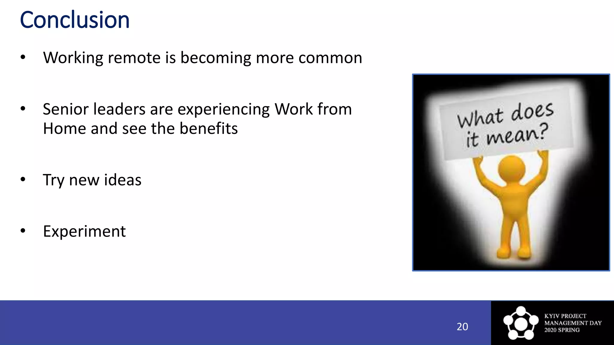 Conclusion
• Working remote is becoming more common
• Senior leaders are experiencing Work from
Home and see the benefits
• Try new ideas
• Experiment
20
 