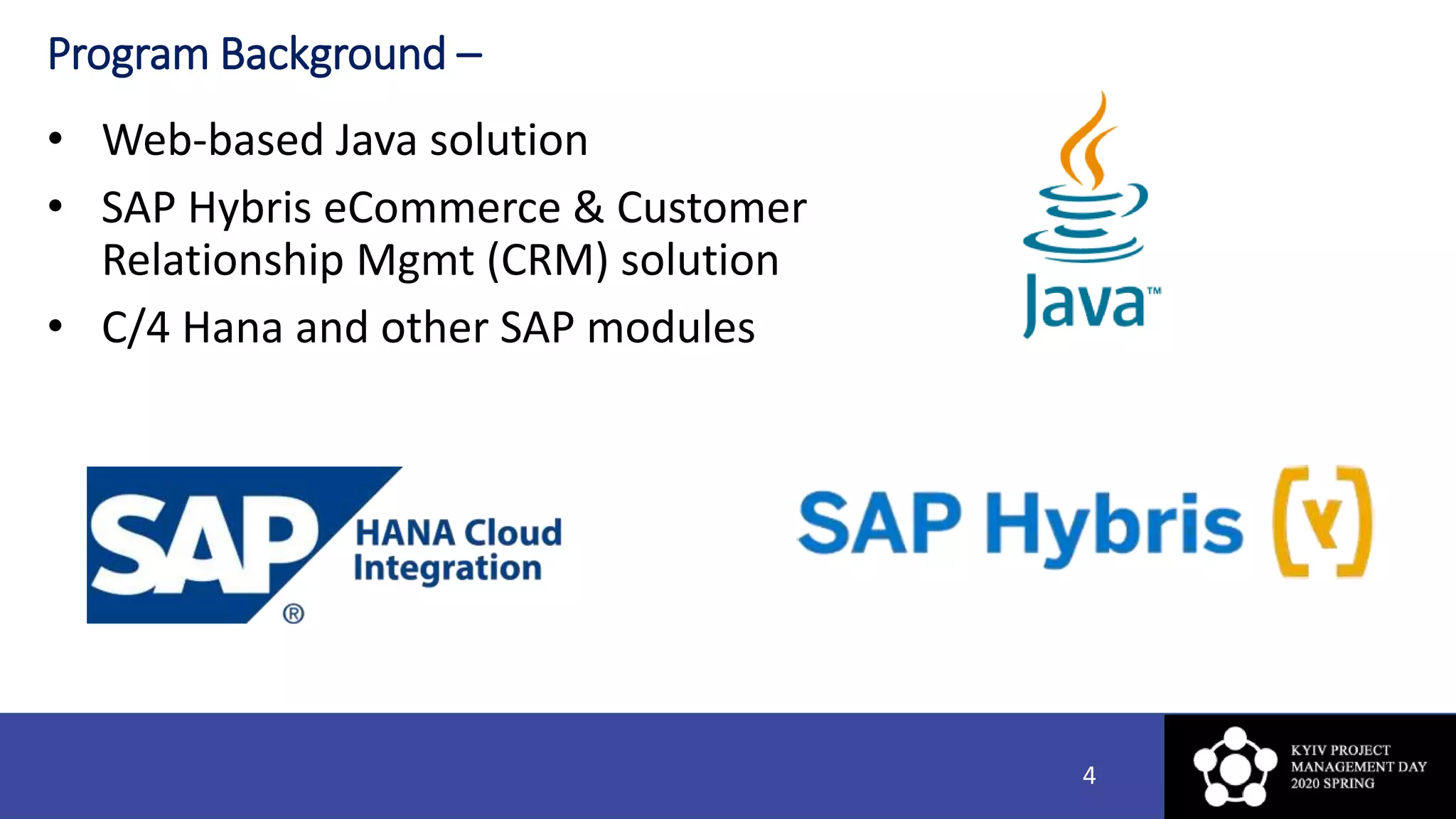 Program Background –
• Web-based Java solution
• SAP Hybris eCommerce & Customer
Relationship Mgmt (CRM) solution
• C/4 Hana and other SAP modules
4
 