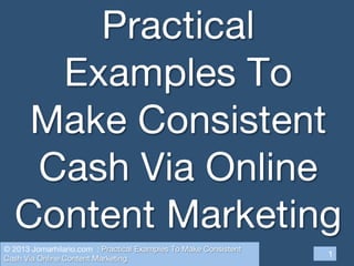 Practical
Examples To
Make Consistent
Cash Via Online
Content Marketing
1
© 2013 Jomarhilario.com : Practical Examples To Make Consistent
Cash Via Online Content Marketing
 