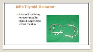 Joll’s Thyroid Retractor
 It is a self retaining
retractor used in
thyroid surgeries to
retract theskin.
 