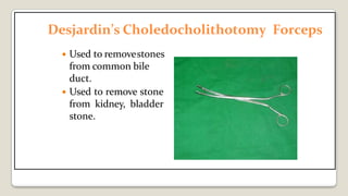 Desjardin’s Choledocholithotomy Forceps
 Used to removestones
from common bile
duct.
 Used to remove stone
from kidney, bladder
stone.
 