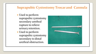 Suprapubic Cystostomy Trocarand Cannula
 Used to perform
suprapubiccystostomy
secondary urethral
rupture to relieve
urinary retention.
 Used to perform
suprapubiccystostomy
secondary to distal
urethral obstruction.
 