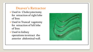 Deaver’s Retractor
 Used in Cholecystectomy
for retraction of right lobe
of liver.
 Used in Truncal vagotomy
for retraction of left lobe
of liver.
 Used in kidney
operations toretract the
anterior abdominal wall.
 