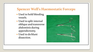 Spencer Well’s HaemostaticForceps
 Used to hold bleeding
vessels.
 Used to split internal
oblique and transverse
abdominis during
appendectomy.
 Used to doblunt
dissection.
 