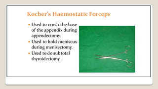 Kocher’s Haemostatic Forceps
 Used to crush the base
of the appendix during
appendectomy.
 Used to hold meniscus
during menisectomy.
 Used to do subtotal
thyroidectomy.
 