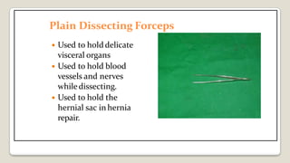 Plain Dissecting Forceps
 Used to hold delicate
visceral organs
 Used to hold blood
vessels and nerves
whiledissecting.
 Used to hold the
hernial sac in hernia
repair.
 