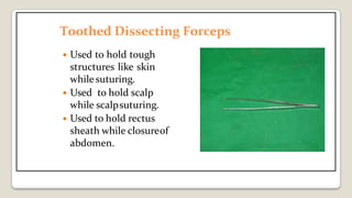 Toothed Dissecting Forceps
 Used to hold tough
structures like skin
while suturing.
 Used to hold scalp
while scalpsuturing.
 Used to hold rectus
sheath while closureof
abdomen.
 