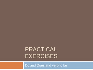 PRACTICAL
EXERCISES
Do and Does and verb to be
 