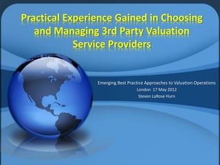 Practical Experience Gained in Choosing
and Managing 3rd Party Valuation
Service Providers
Emerging Best Practice Approaches to Valuation Operations
London 17 May 2012
Steven LaRose Hurn
 