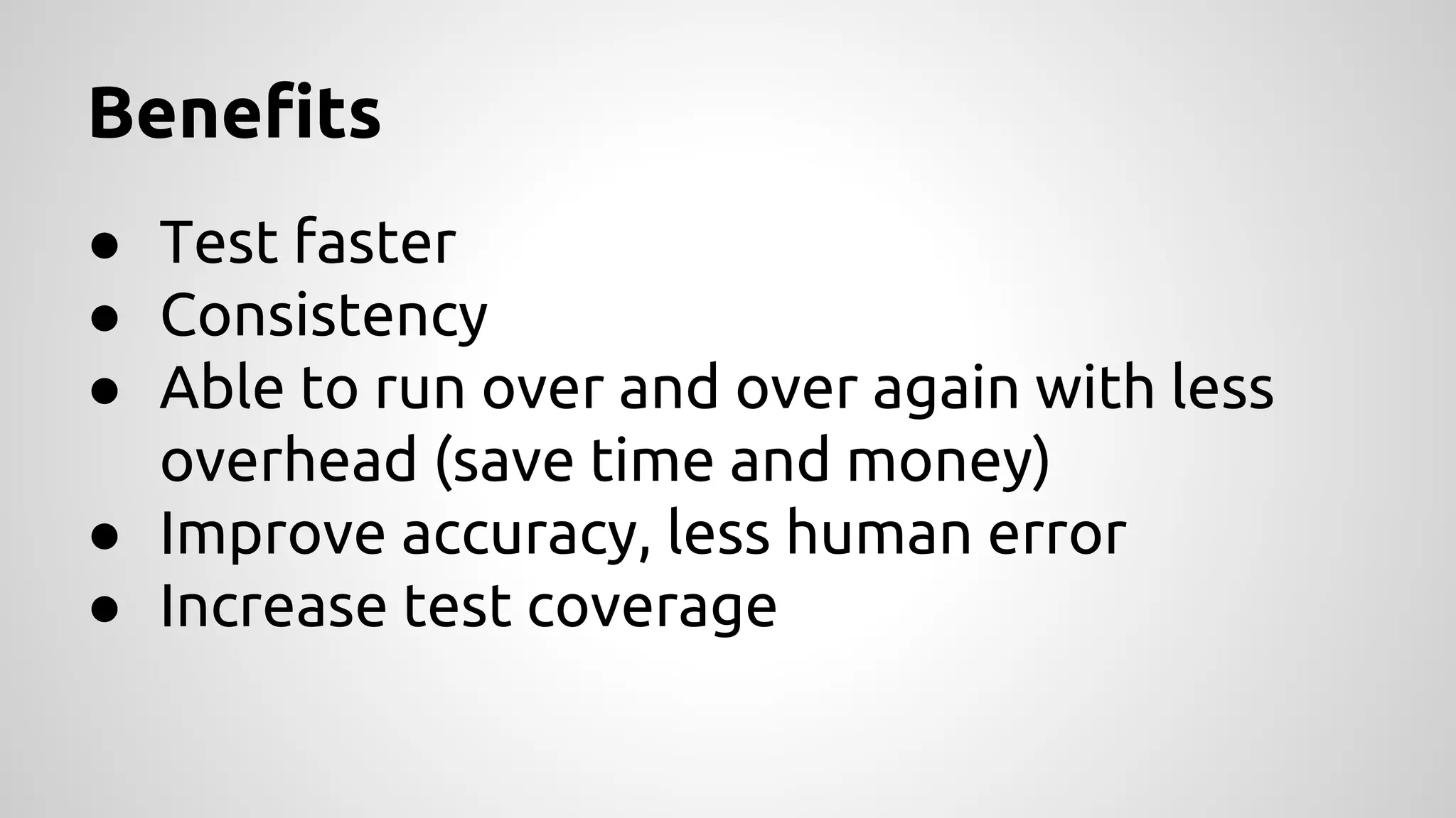 Benefits
● Test faster
● Consistency
● Able to run over and over again with less
overhead (save time and money)
● Improve accuracy, less human error
● Increase test coverage

 