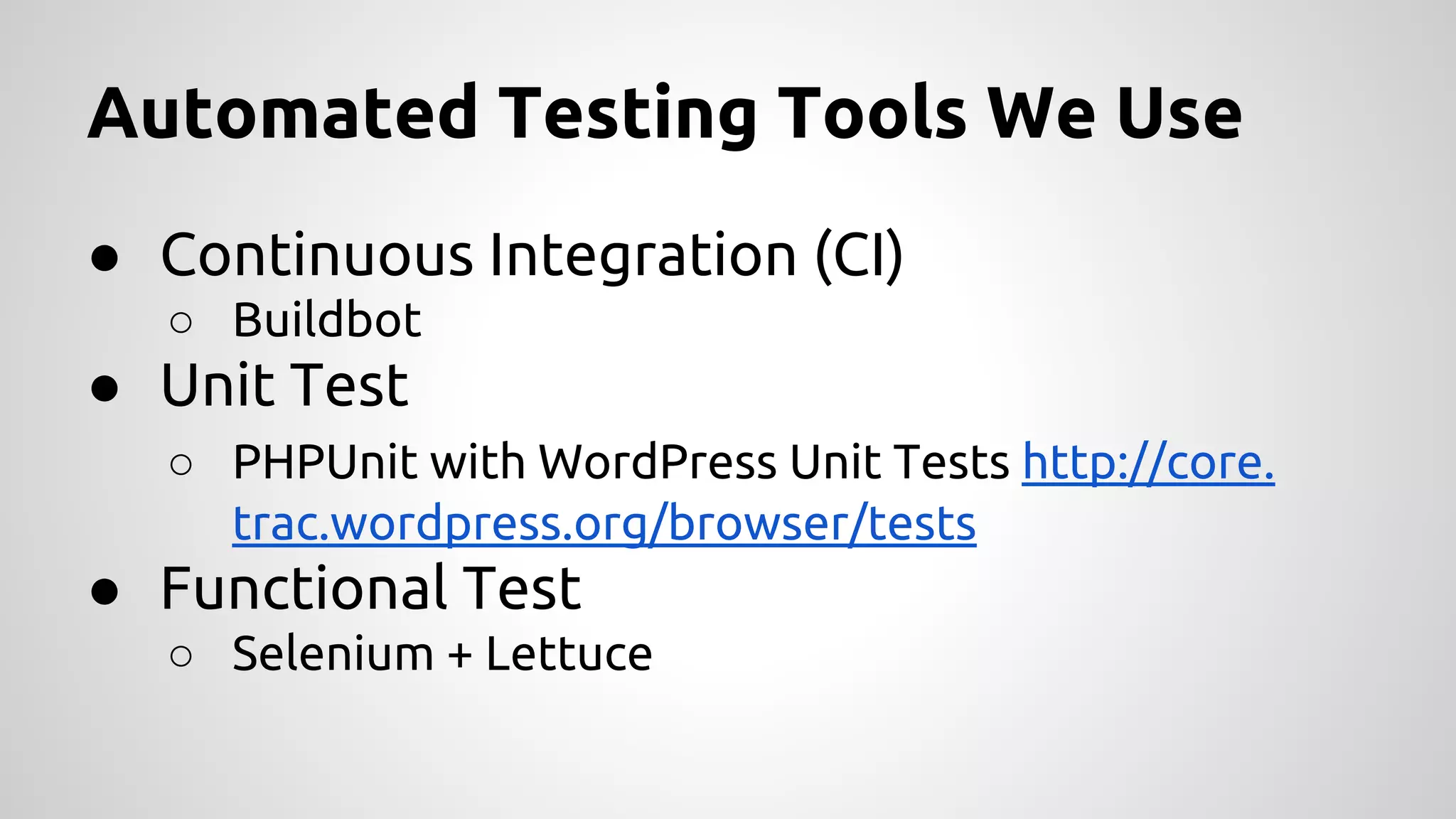 Automated Testing Tools We Use
● Continuous Integration (CI)
○ Buildbot

● Unit Test
○ PHPUnit with WordPress Unit Tests http://core.
trac.wordpress.org/browser/tests

● Functional Test
○ Selenium + Lettuce

 