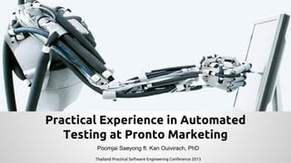 Practical Experience in Automated
Testing at Pronto Marketing
Poomjai Saeyong ft. Kan Ouivirach, PhD
Thailand Practical Software Engineering Conference 2013

 