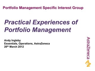 Portfolio Management Specific Interest Group
Andy Ingleby
Essentials, Operations, AstraZeneca
20th March 2012
Practical Experiences of
Portfolio Management
 