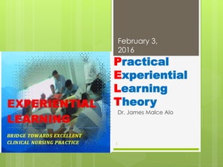Practical
Experiential
Learning
Theory
Dr. James Malce Alo
February 3,
2016
1
 