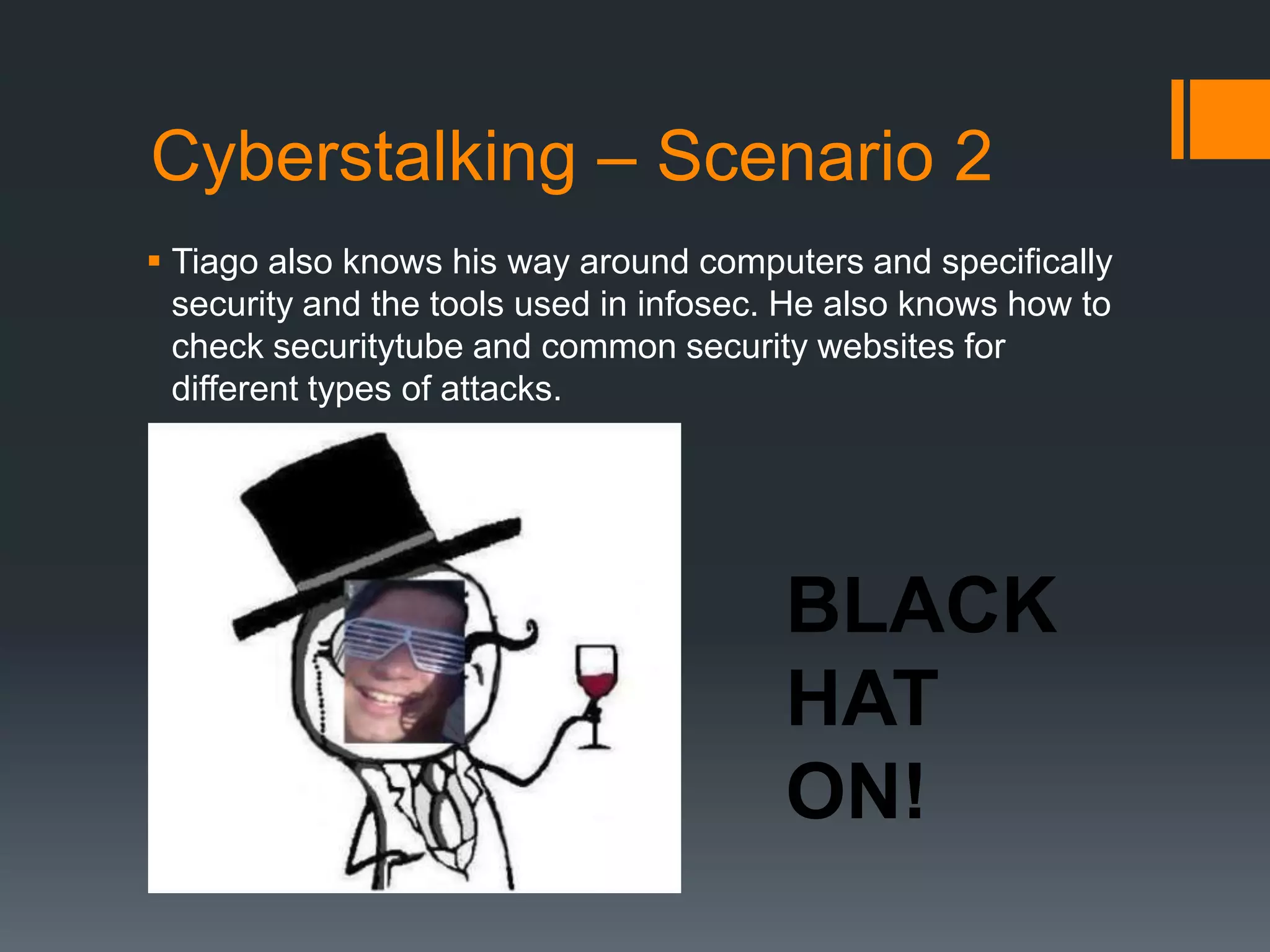 Cyberstalking – Scenario 2Tiago also knows his way around computers and specifically security and the tools used in infosec. He also knows how to check securitytube and common security websites for different types of attacks.BLACKHAT ON!