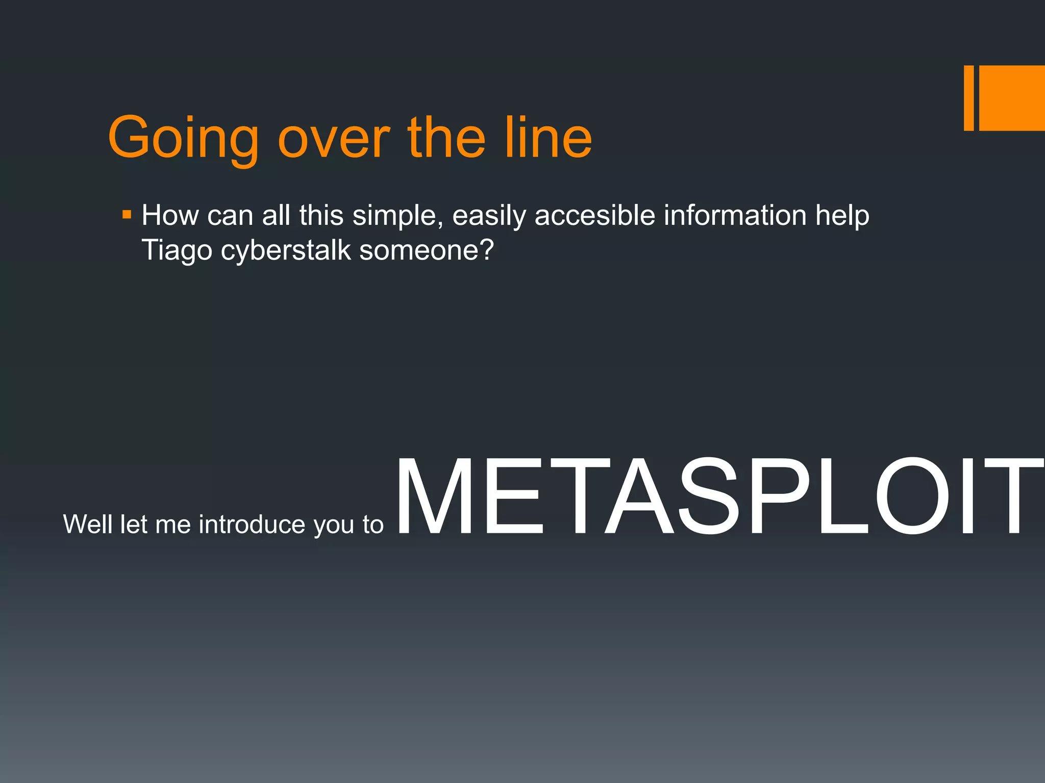 Going over the lineHow can all this simple, easily accesible information help Tiago cyberstalk someone?Well let me introduce you to METASPLOIT.