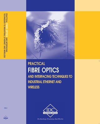 PRACTICAL 
FIBRE OPTICS 
AND INTERFACING TECHNIQUES TO 
INDUSTRIAL ETHERNET AND 
WIRELESS 
PRACTICAL FIBRE OPTICS AND INTERFACING 
TECHNIQUES TO INDUSTRIAL ETHERNET AND WIRELESS 
REV 
 