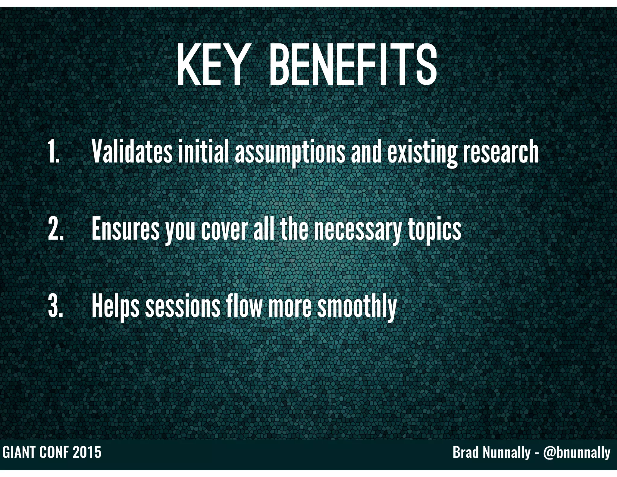 Brad Nunnally - @bnunnallyGIANT CONF 2015
Key Benefits
1. Validates initial assumptions and existing research
2. Ensures you cover all the necessary topics
3. Helps sessions flow more smoothly
 