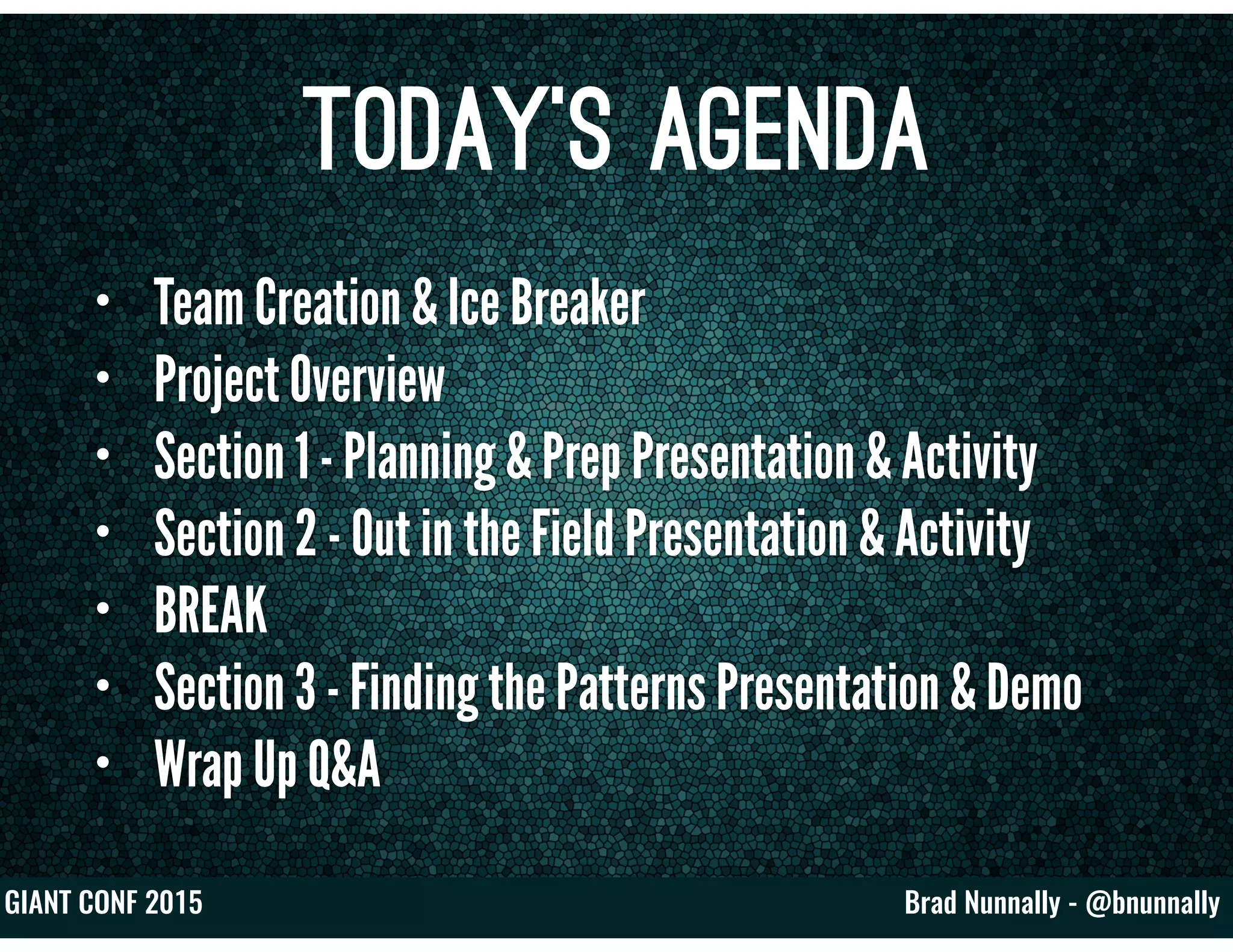 Brad Nunnally - @bnunnallyGIANT CONF 2015
Today’s Agenda
• Team Creation & Ice Breaker
• Project Overview
• Section 1 - Planning & Prep Presentation & Activity
• Section 2 - Out in the Field Presentation & Activity
• BREAK
• Section 3 - Finding the Patterns Presentation & Demo
• Wrap Up Q&A
 