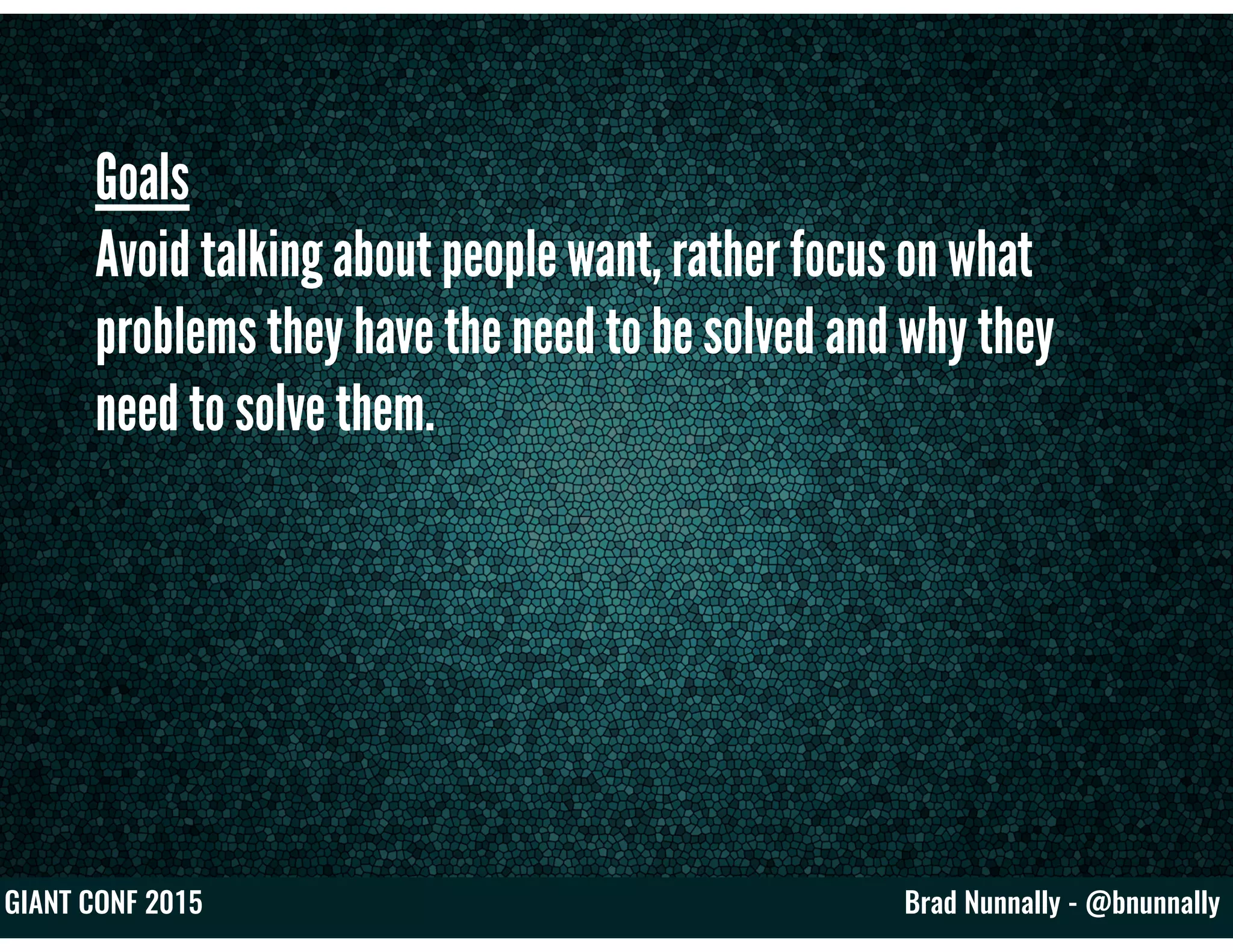 Brad Nunnally - @bnunnallyGIANT CONF 2015
Goals
Avoid talking about people want, rather focus on what
problems they have the need to be solved and why they
need to solve them.
 