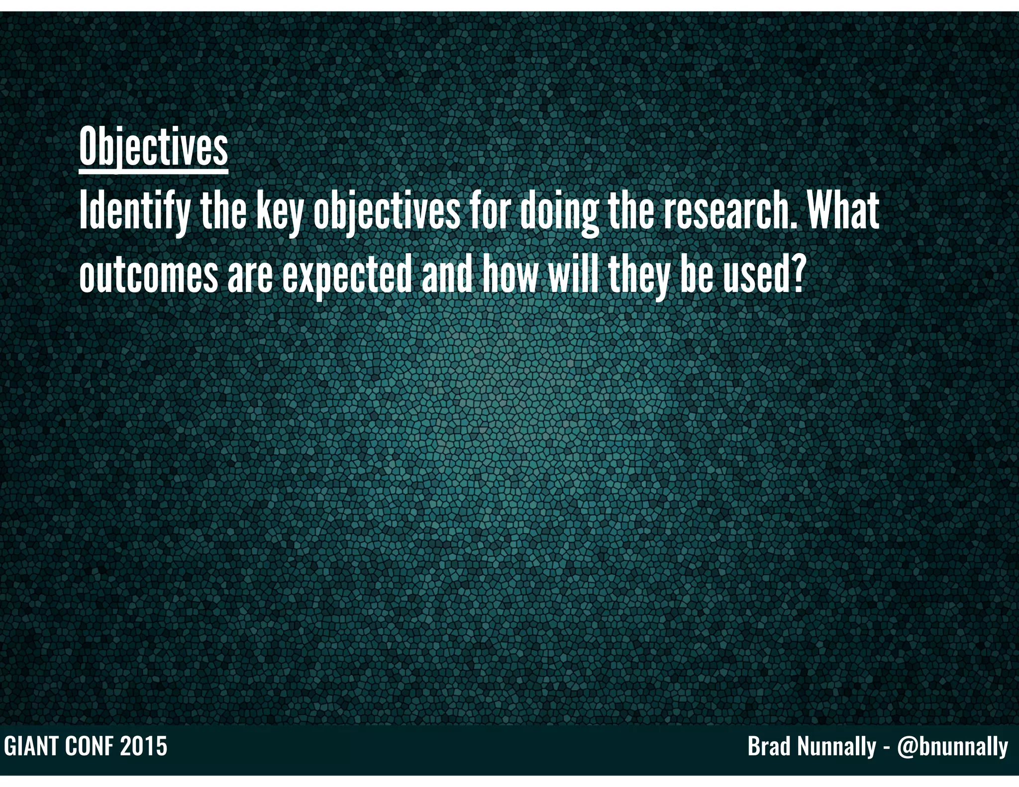 Brad Nunnally - @bnunnallyGIANT CONF 2015
Objectives
Identify the key objectives for doing the research. What
outcomes are expected and how will they be used?
 