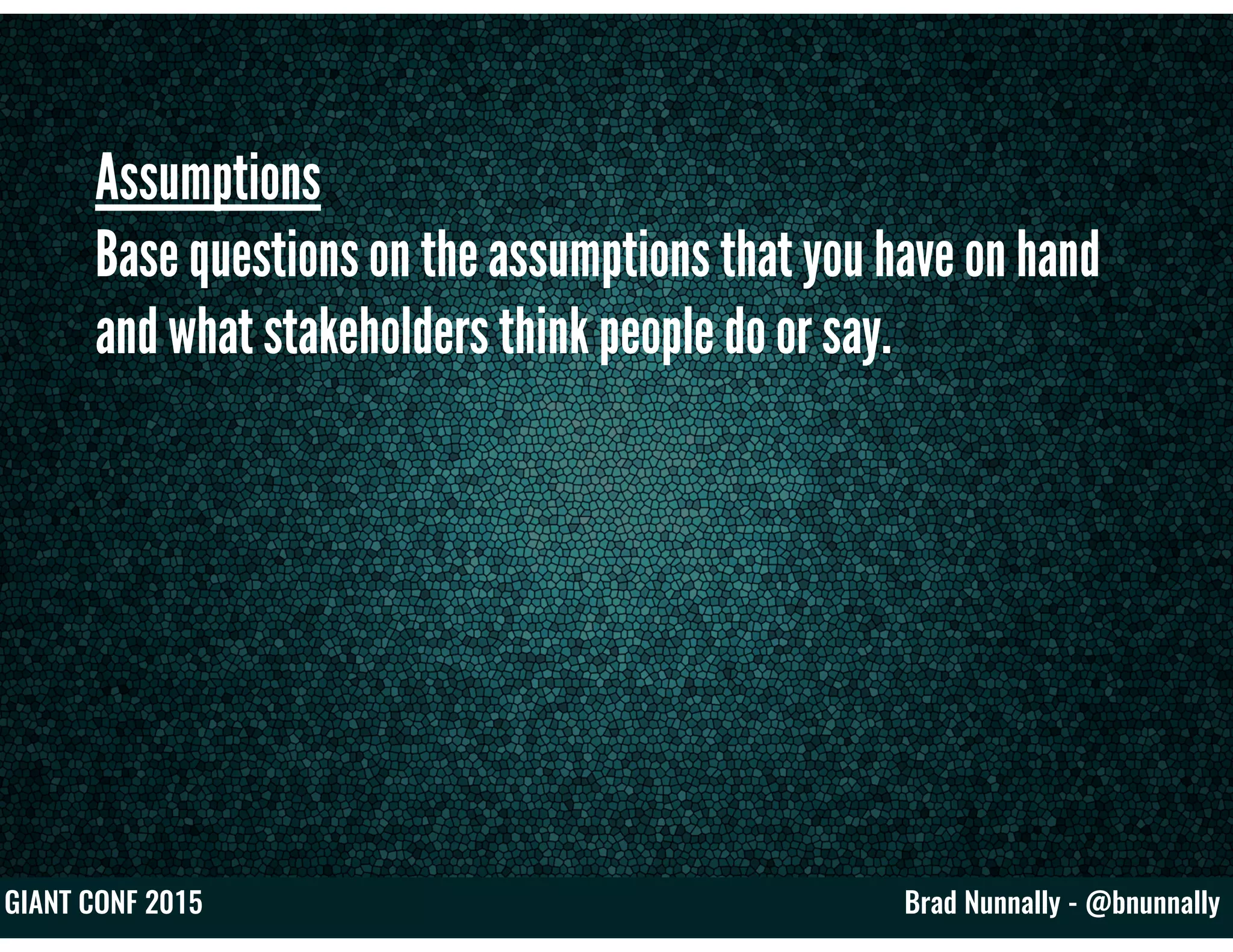 Brad Nunnally - @bnunnallyGIANT CONF 2015
Assumptions
Base questions on the assumptions that you have on hand
and what stakeholders think people do or say.
 