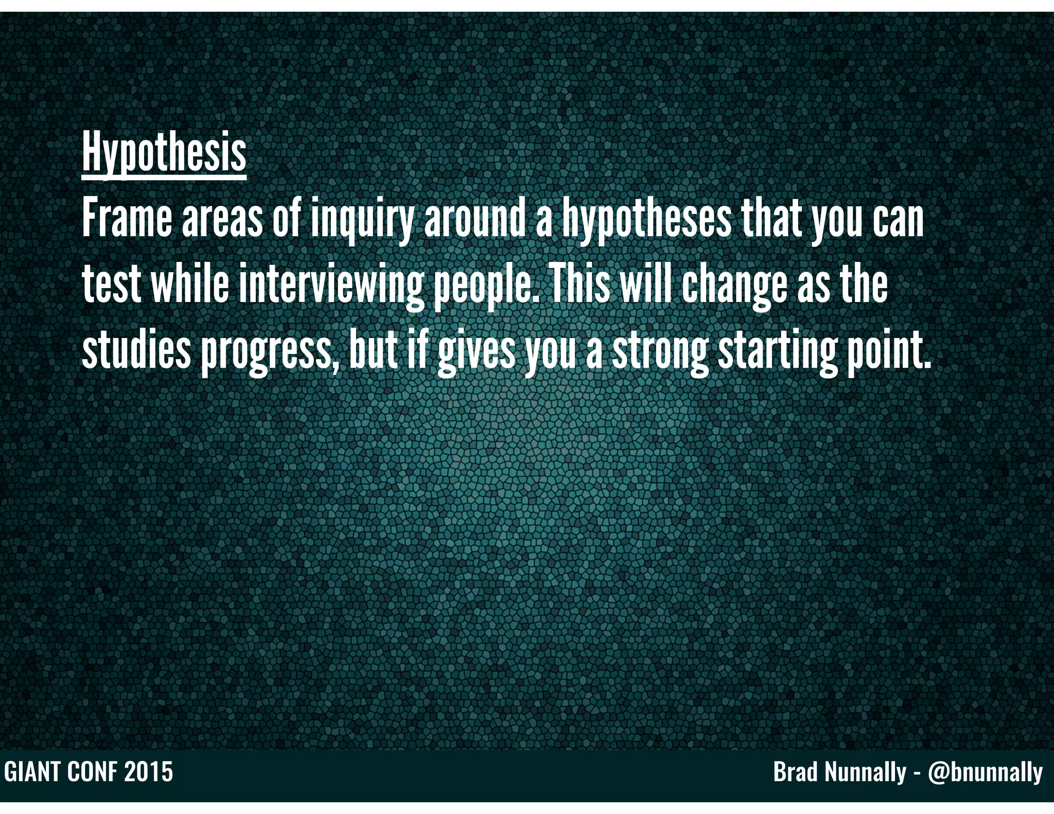 Brad Nunnally - @bnunnallyGIANT CONF 2015
Hypothesis
Frame areas of inquiry around a hypotheses that you can
test while interviewing people. This will change as the
studies progress, but if gives you a strong starting point.
 