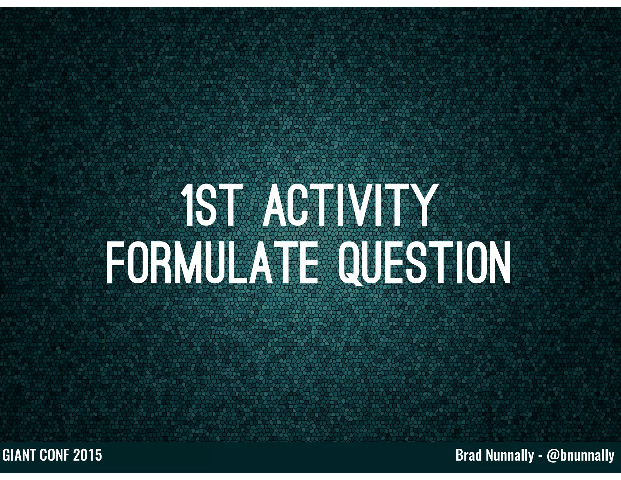 Brad Nunnally - @bnunnallyGIANT CONF 2015
1st Activity
Formulate Question
 