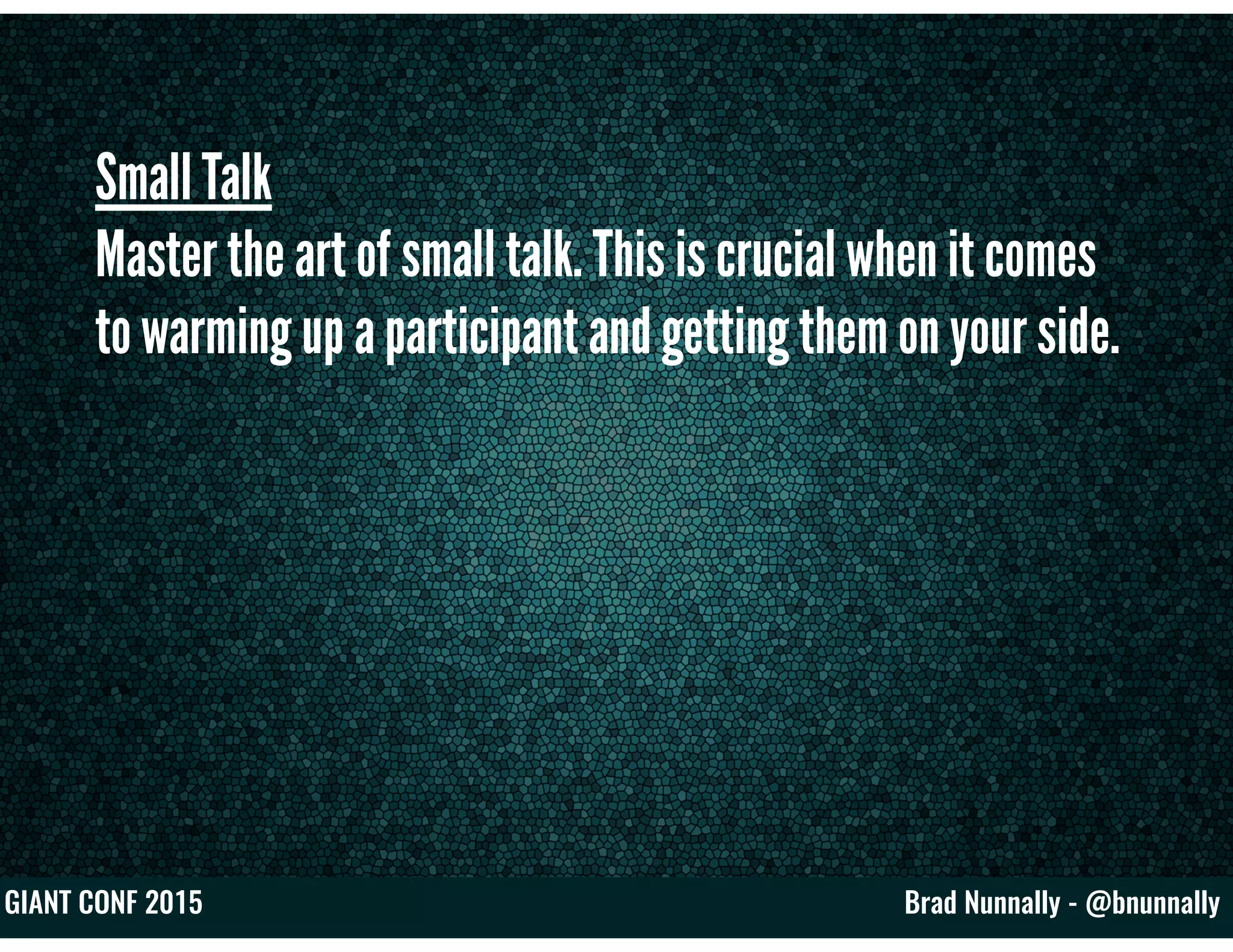 Brad Nunnally - @bnunnallyGIANT CONF 2015
Small Talk
Master the art of small talk. This is crucial when it comes
to warming up a participant and getting them on your side.
 