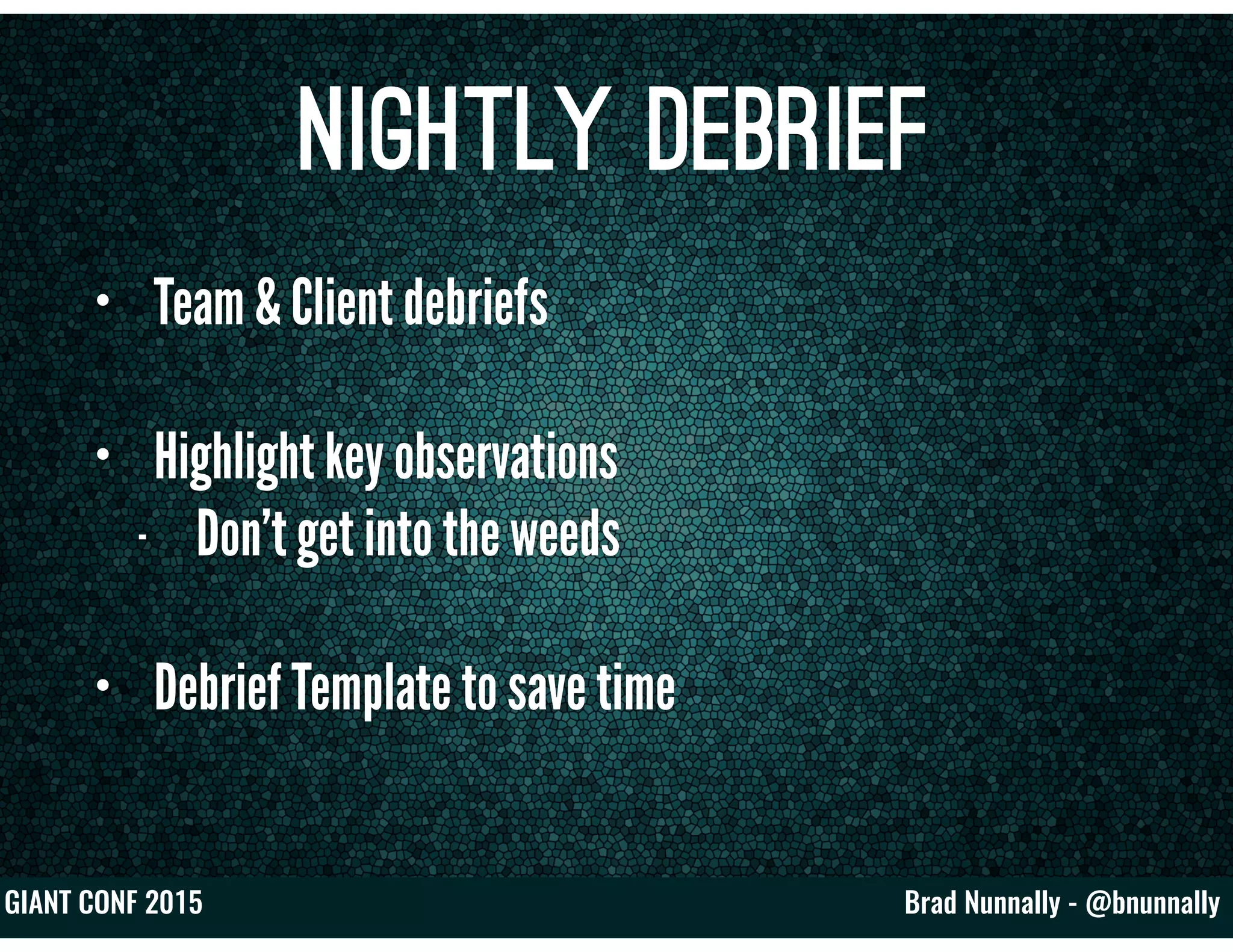 Brad Nunnally - @bnunnallyGIANT CONF 2015
Nightly Debrief
• Team & Client debriefs
• Highlight key observations
- Don’t get into the weeds
• Debrief Template to save time
 