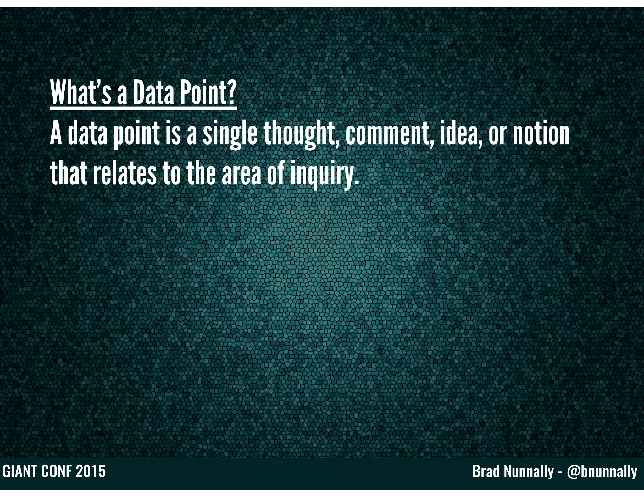 Brad Nunnally - @bnunnallyGIANT CONF 2015
What’s a Data Point?
A data point is a single thought, comment, idea, or notion
that relates to the area of inquiry.
 