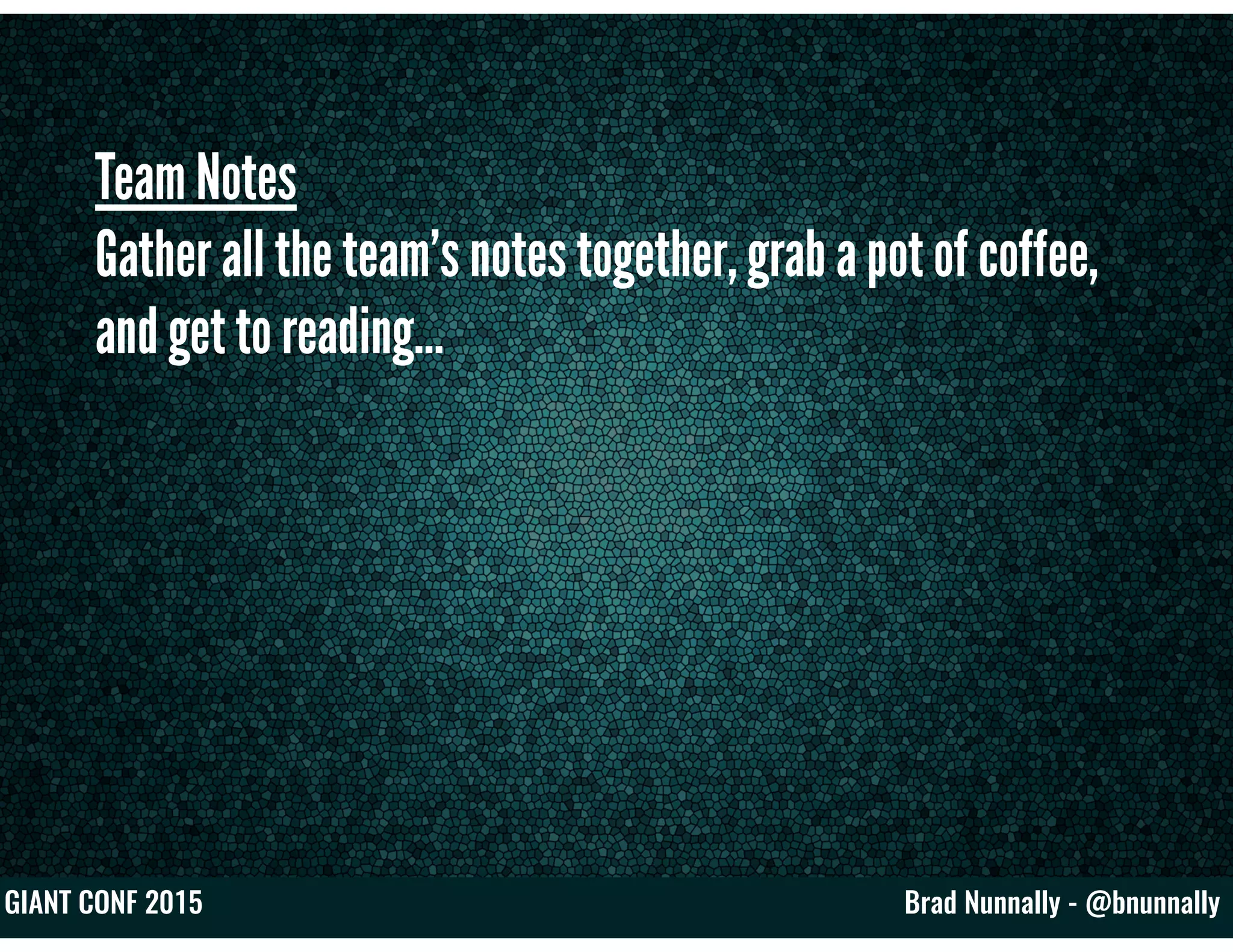 Brad Nunnally - @bnunnallyGIANT CONF 2015
Team Notes
Gather all the team’s notes together, grab a pot of coffee,
and get to reading…
 