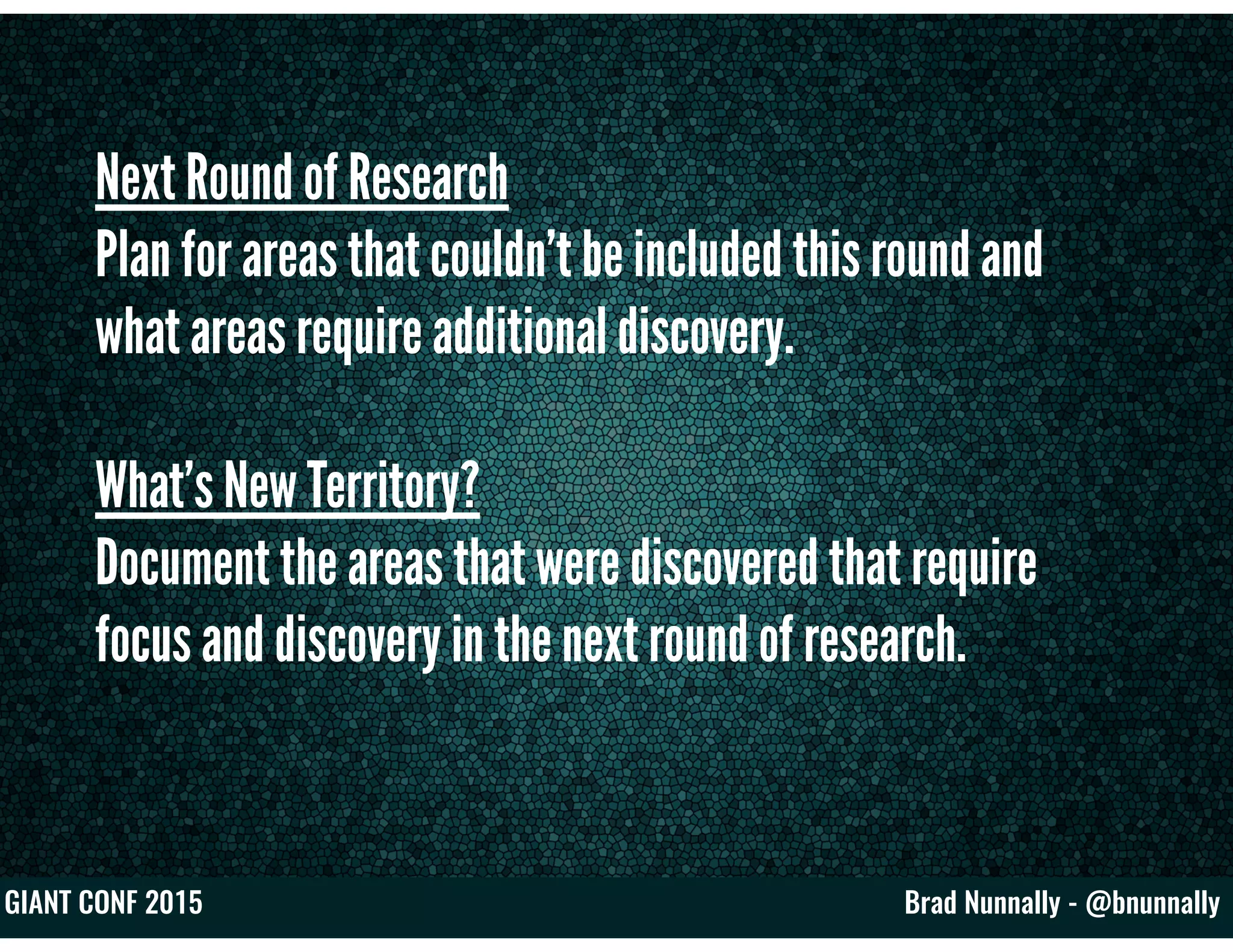 Brad Nunnally - @bnunnallyGIANT CONF 2015
Next Round of Research
Plan for areas that couldn’t be included this round and
what areas require additional discovery.
What’s New Territory?
Document the areas that were discovered that require
focus and discovery in the next round of research.
 
