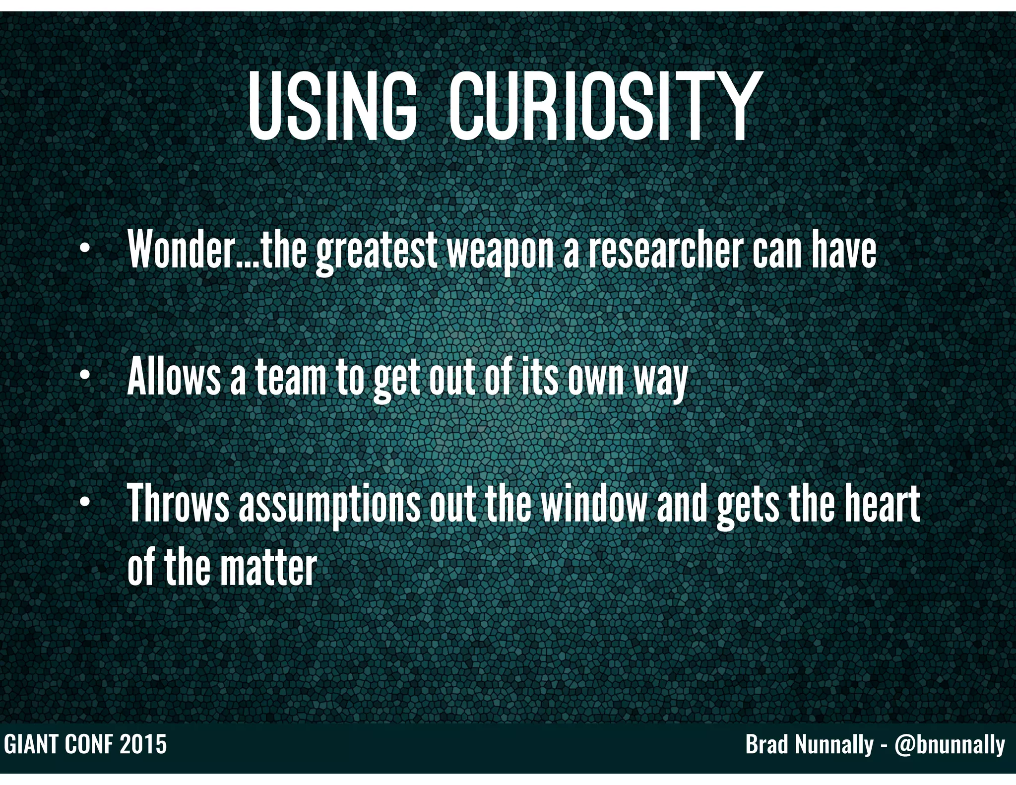 Brad Nunnally - @bnunnallyGIANT CONF 2015
Using Curiosity
• Wonder…the greatest weapon a researcher can have
• Allows a team to get out of its own way
• Throws assumptions out the window and gets the heart
of the matter
 