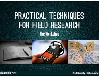Brad Nunnally - @bnunnallyGIANT CONF 2015
Practical Techniques
for Field Research
The Workshop
 
