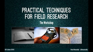 Brad Nunnally - @bnunnallyUX Lisbon 2016
Practical Techniques
for Field Research
The Workshop
 