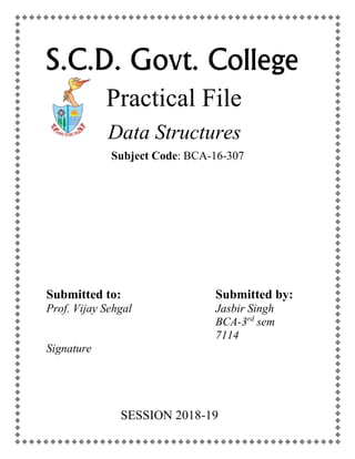 S.C.D. Govt. College
Practical File
Data Structures
Submitted to:
Prof. Vijay Sehgal
Signature
Submitted by:
Jasbir Singh
BCA-3rd
sem
7114
Subject Code: BCA-16-307
SESSION 2018-19
 