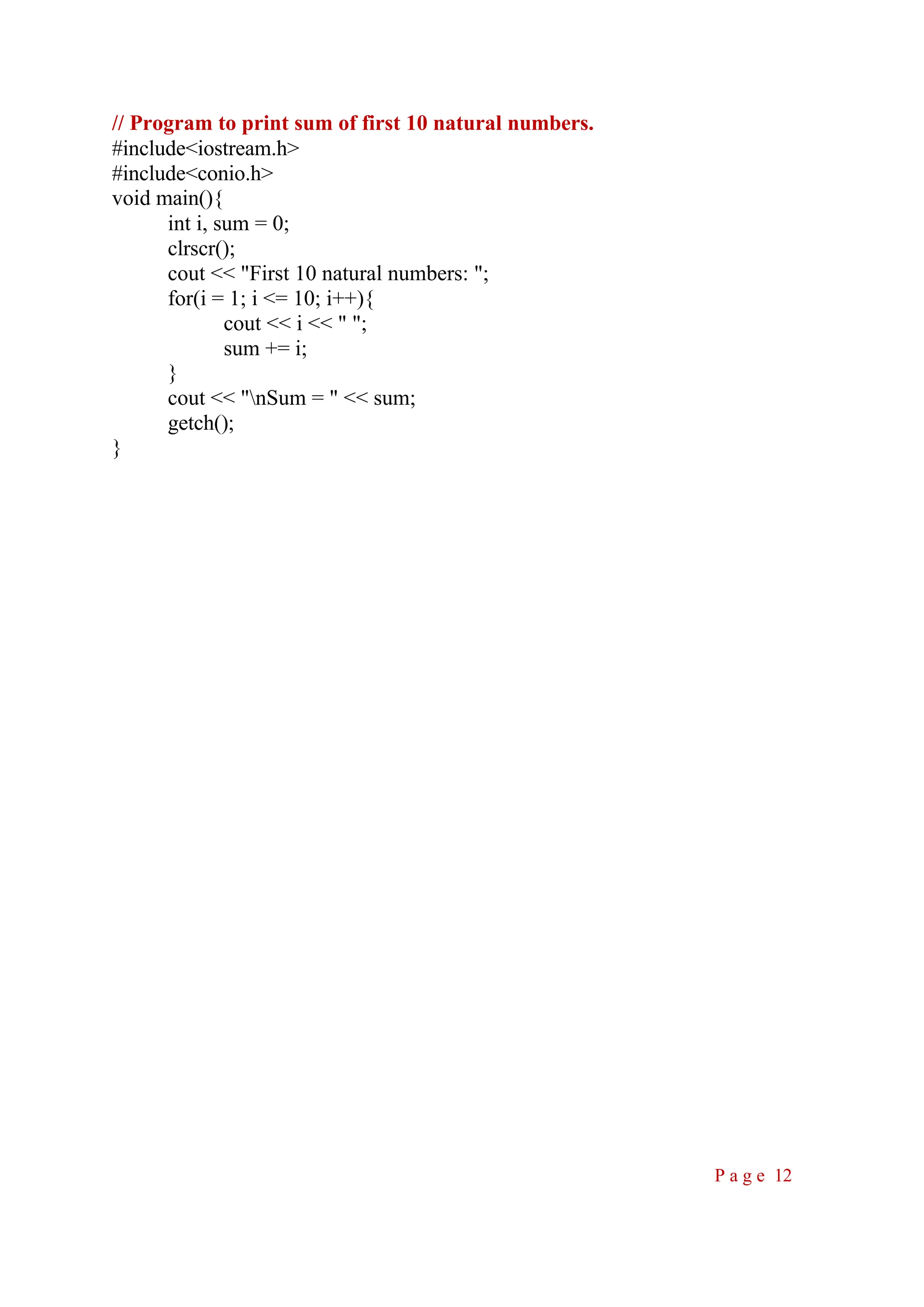 // Program to print sum of first 10 natural numbers. #include<iostream.h> #include<conio.h> void main(){ int i, sum = 0; clrscr(); cout << "First 10 natural numbers: "; for(i = 1; i <= 10; i++){ cout << i << " "; sum += i; } cout << "nSum = " << sum; getch(); } P a g e 12 