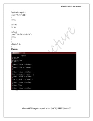 Practical File Of “Data Structure”
Master Of Computer Application (MCA) HPU Shimla-05
for(i=0;i<=top;i++)
printf("%dn",a[i]);
}
break;
case 4:
break;
default:
printf("Invalid choicen");
break;
}
}
while(n!=4);
}
Output:-
 