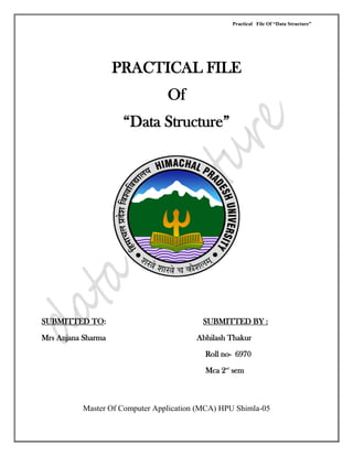 Practical File Of “Data Structure”
Master Of Computer Application (MCA) HPU Shimla-05
PRACTICAL FILE
Of
“Data Structure”
SUBMITTED TO: SUBMITTED BY :
Mrs Anjana Sharma Abhilash Thakur
Roll no- 6970
Mca 2nd
sem
 