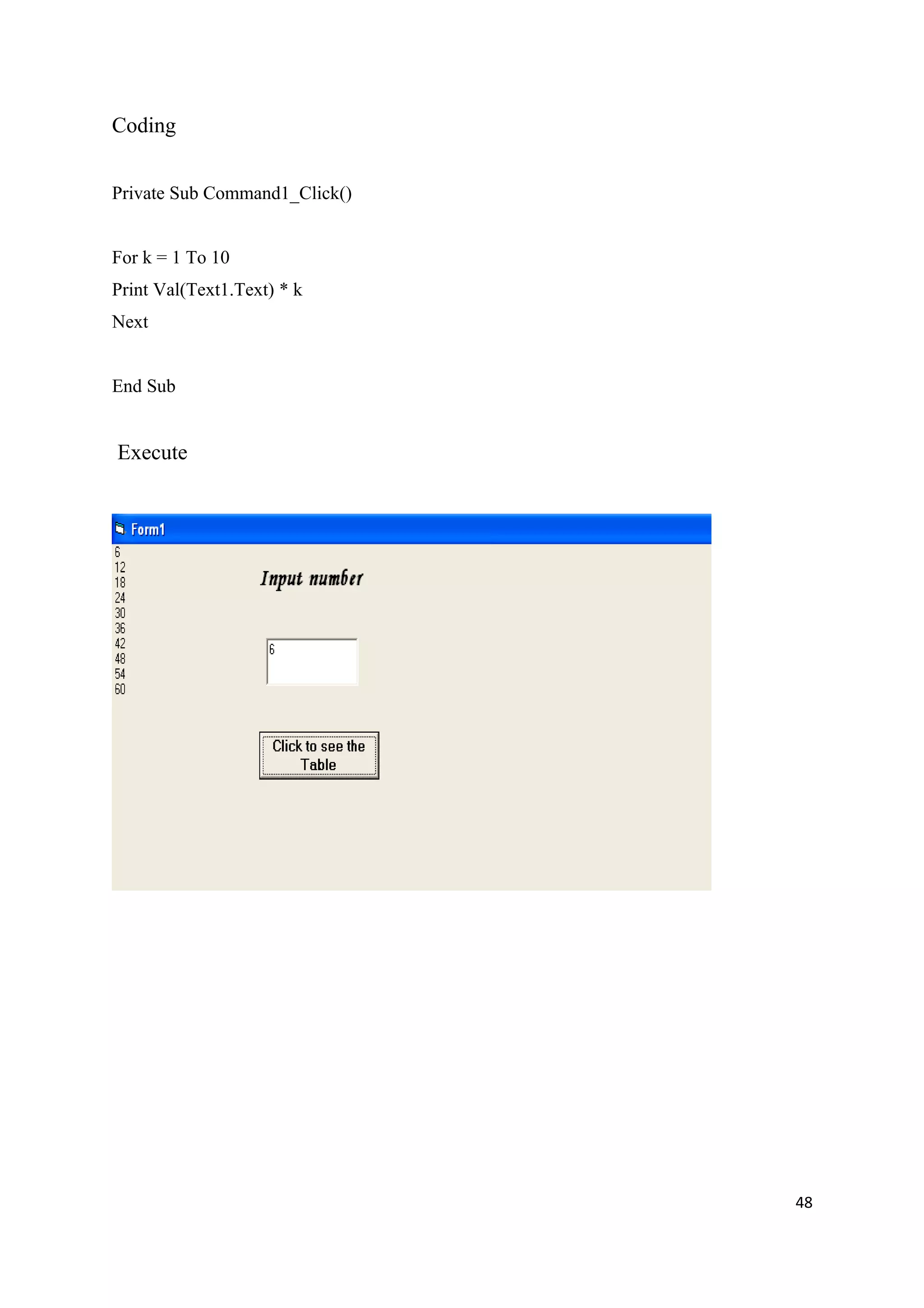 Coding


Private Sub Command1_Click()


For k = 1 To 10
Print Val(Text1.Text) * k
Next


End Sub


Execute




                               48
 
