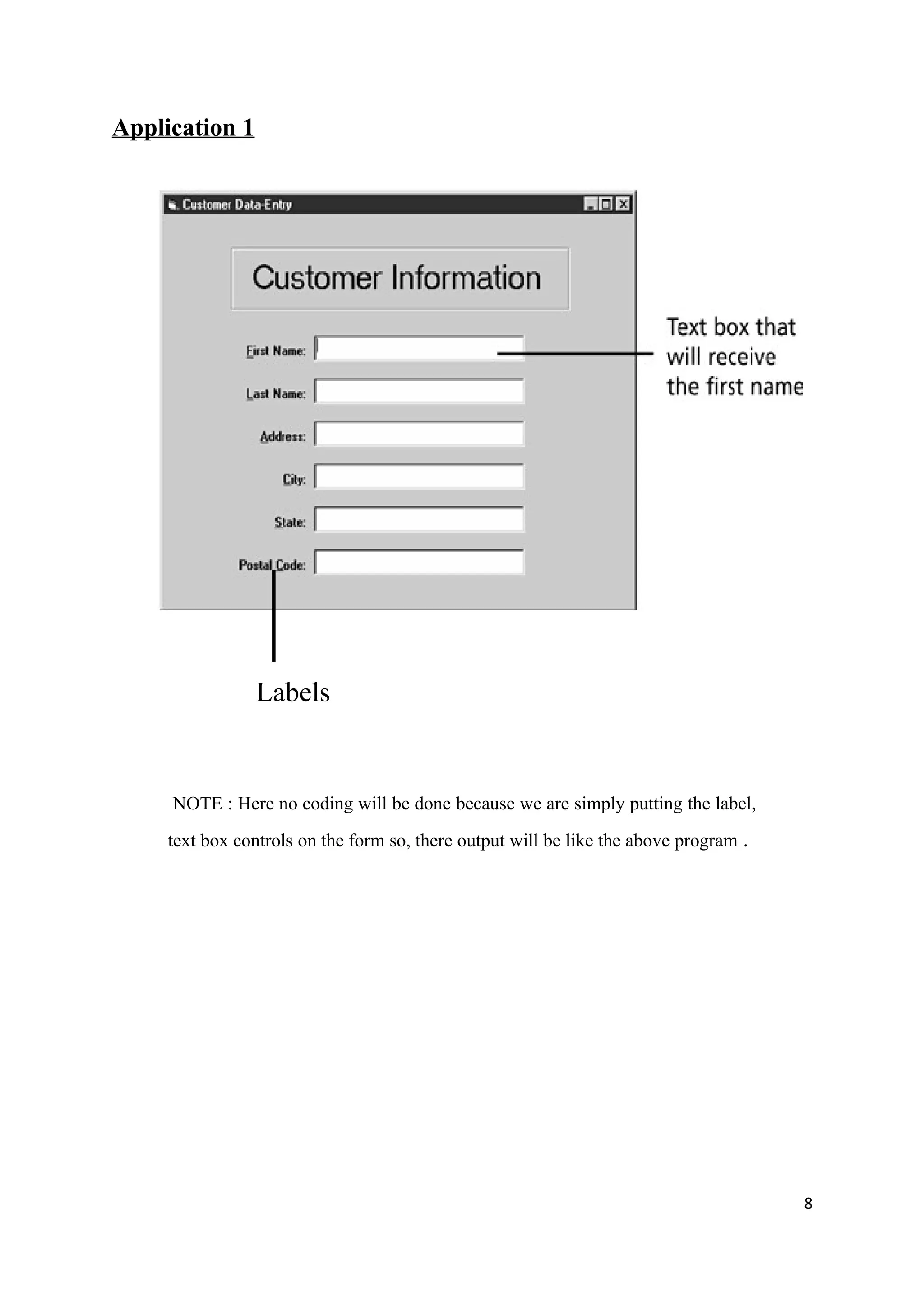 Application 1




                Labels


     NOTE : Here no coding will be done because we are simply putting the label,
     text box controls on the form so, there output will be like the above program .




                                                                                       8
 