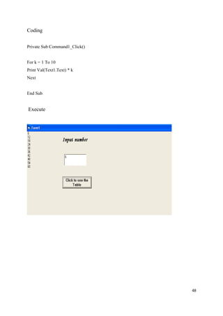 Coding


Private Sub Command1_Click()


For k = 1 To 10
Print Val(Text1.Text) * k
Next


End Sub


Execute




                               48
 