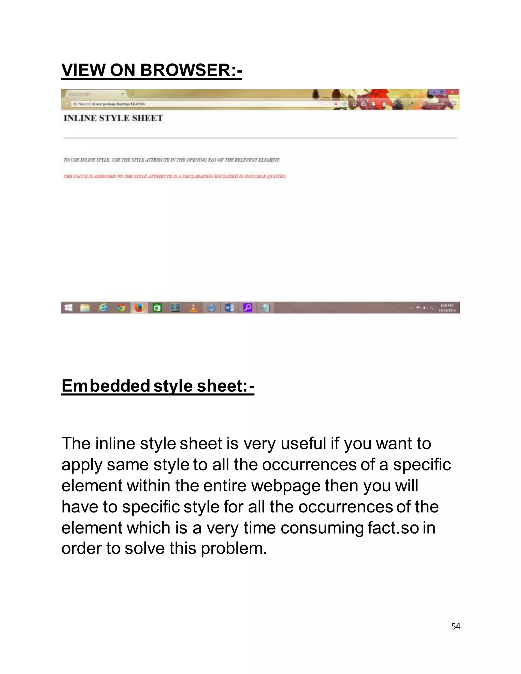 54
VIEW ON BROWSER:-
Embedded style sheet:-
The inline style sheet is very useful if you want to
apply same style to all the occurrences of a specific
element within the entire webpage then you will
have to specific style for all the occurrences of the
element which is a very time consuming fact.so in
order to solve this problem.
 