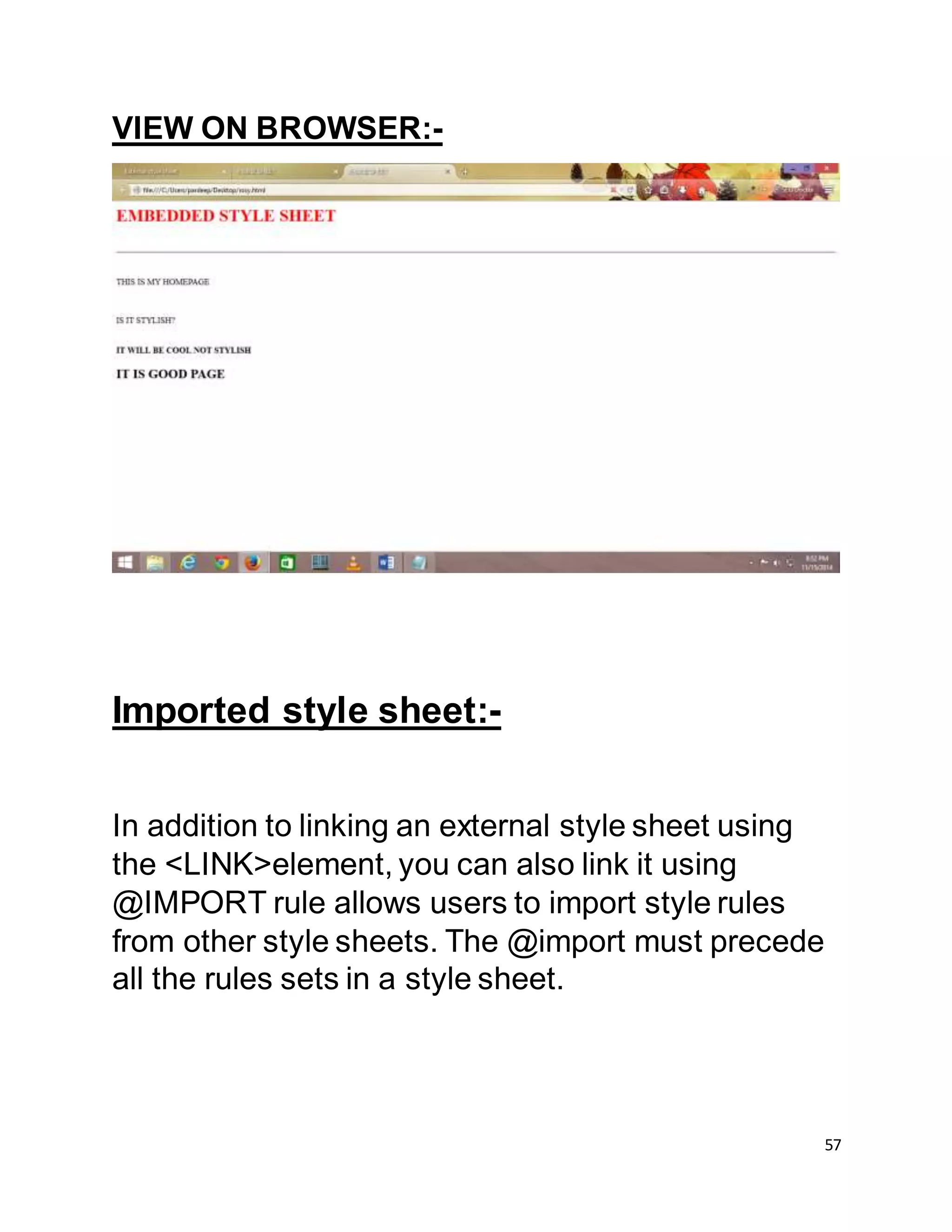57
VIEW ON BROWSER:-
Imported style sheet:-
In addition to linking an external style sheet using
the <LINK>element, you can also link it using
@IMPORT rule allows users to import style rules
from other style sheets. The @import must precede
all the rules sets in a style sheet.
 