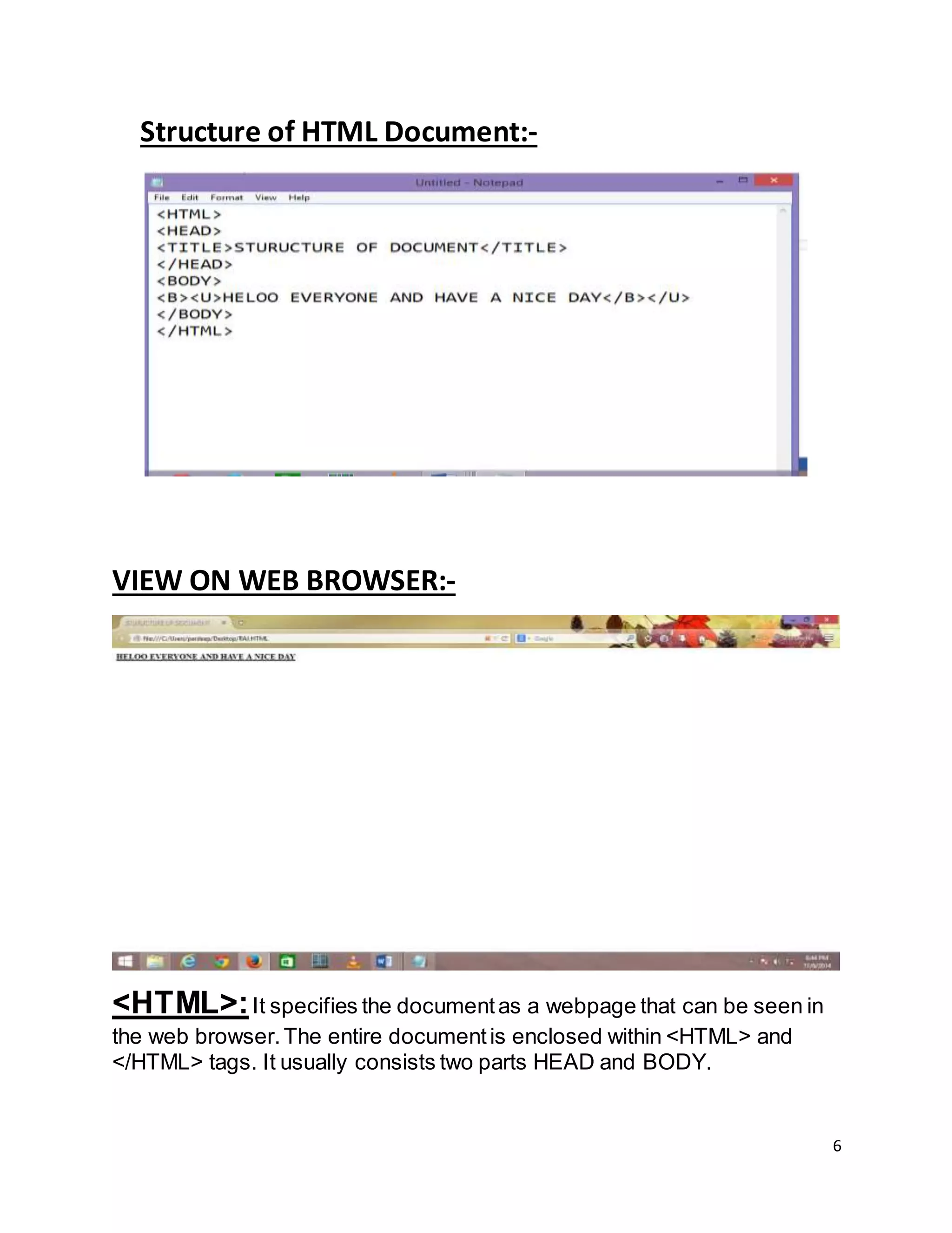 6
Structure of HTML Document:-
VIEW ON WEB BROWSER:-
<HTML>:It specifies the documentas a webpage that can be seen in
the web browser.The entire documentis enclosed within <HTML> and
</HTML> tags. It usually consists two parts HEAD and BODY.
 